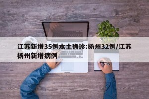 江苏新增35例本土确诊:扬州32例/江苏扬州新增病例