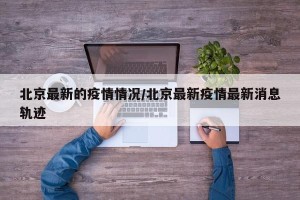 北京最新的疫情情况/北京最新疫情最新消息轨迹