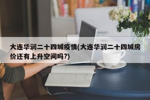 大连华润二十四城疫情(大连华润二十四城房价还有上升空间吗?)