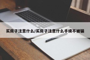 买房子注意什么/买房子注意什么手续不被骗