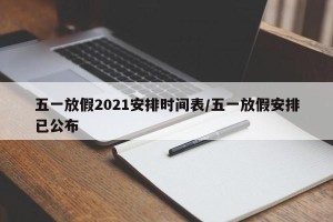 五一放假2021安排时间表/五一放假安排已公布