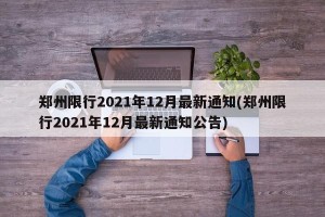 郑州限行2021年12月最新通知(郑州限行2021年12月最新通知公告)