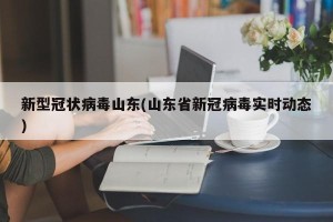 新型冠状病毒山东(山东省新冠病毒实时动态)