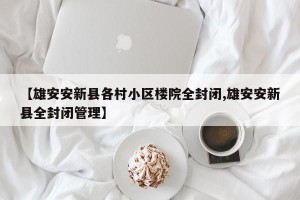 【雄安安新县各村小区楼院全封闭,雄安安新县全封闭管理】