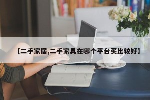 【二手家居,二手家具在哪个平台买比较好】