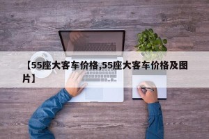 【55座大客车价格,55座大客车价格及图片】