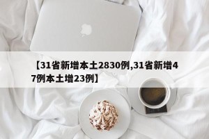 【31省新增本土2830例,31省新增47例本土增23例】