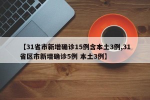 【31省市新增确诊15例含本土3例,31省区市新增确诊5例 本土3例】