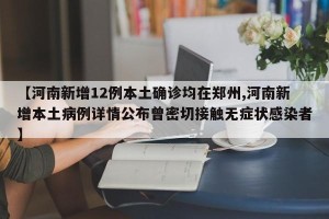 【河南新增12例本土确诊均在郑州,河南新增本土病例详情公布曾密切接触无症状感染者】