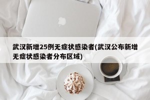 武汉新增25例无症状感染者(武汉公布新增无症状感染者分布区域)
