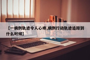 【一病例轨迹令人心疼,病例行动轨迹追踪到什么时候】