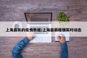 上海最新的疫情数据/上海最新疫情实时动态