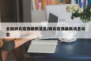 全国肺炎疫情最新消息/肺炎疫情最新消息动态