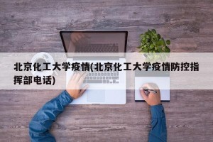 北京化工大学疫情(北京化工大学疫情防控指挥部电话)