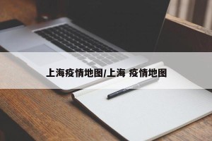 上海疫情地图/上海 疫情地图