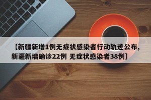 【新疆新增1例无症状感染者行动轨迹公布,新疆新增确诊22例 无症状感染者38例】