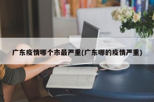 广东疫情哪个市最严重(广东哪的疫情严重)
