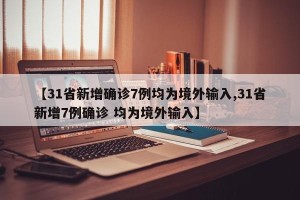 【31省新增确诊7例均为境外输入,31省新增7例确诊 均为境外输入】