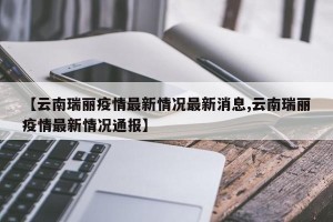 【云南瑞丽疫情最新情况最新消息,云南瑞丽疫情最新情况通报】