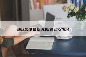 通辽疫情最新消息/通辽疫情况