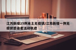 江苏新增25例本土无症状/江苏新增一例无症状感染者活动轨迹