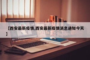 【西安最新疫情,西安最新疫情消息通知今天】