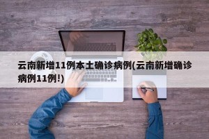 云南新增11例本土确诊病例(云南新增确诊病例11例!)