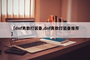 【dnf男散打装备,dnf男散打装备推荐】