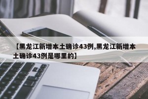 【黑龙江新增本土确诊43例,黑龙江新增本土确诊43例是哪里的】