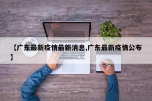 【广东最新疫情最新消息,广东最新疫情公布】