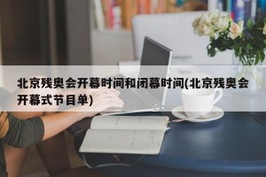 北京残奥会开幕时间和闭幕时间(北京残奥会开幕式节目单)