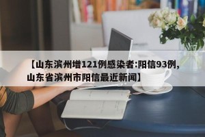 【山东滨州增121例感染者:阳信93例,山东省滨州市阳信最近新闻】