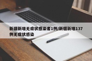 新疆新增无症状感染者1例/新疆新增137例无症状感染
