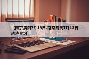 【南京病例7月13日,南京病例7月13日轨迹查询】