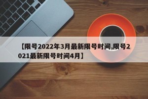【限号2022年3月最新限号时间,限号2021最新限号时间4月】
