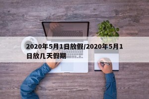 2020年5月1日放假/2020年5月1日放几天假期