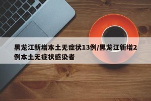 黑龙江新增本土无症状13例/黑龙江新增2例本土无症状感染者