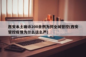 西安本土确诊200余例为何全城管控(西安管控疫情为什么这么严)