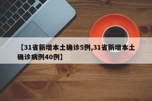 【31省新增本土确诊5例,31省新增本土确诊病例40例】