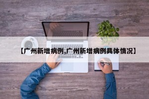 【广州新增病例,广州新增病例具体情况】