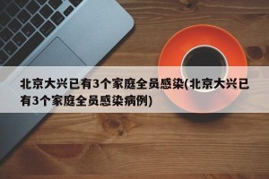 北京大兴已有3个家庭全员感染(北京大兴已有3个家庭全员感染病例)