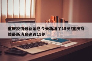 重庆疫情最新消息今天新增了15例/重庆疫情最新消息确诊19例