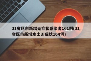 31省区市新增无症状感染者161例(31省区市新增本土无症状104例)