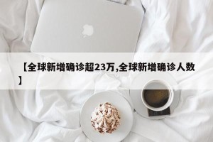 【全球新增确诊超23万,全球新增确诊人数】