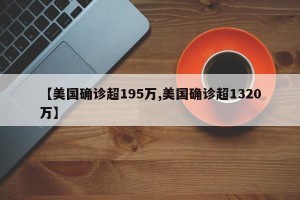 【美国确诊超195万,美国确诊超1320万】