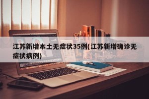 江苏新增本土无症状35例(江苏新增确诊无症状病例)