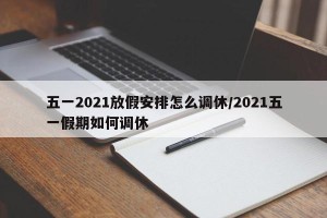 五一2021放假安排怎么调休/2021五一假期如何调休