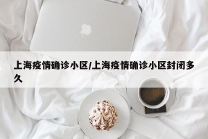上海疫情确诊小区/上海疫情确诊小区封闭多久