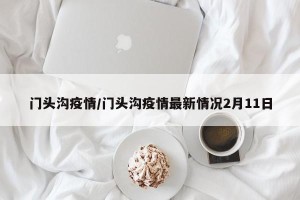 门头沟疫情/门头沟疫情最新情况2月11日