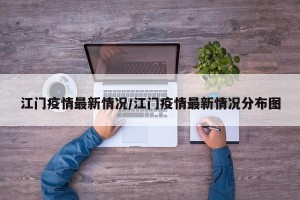 江门疫情最新情况/江门疫情最新情况分布图